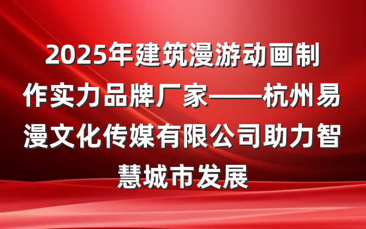 2025年建筑漫游动画制作实力品牌厂家——杭州易漫文化传媒有限公司助力智慧城市发展