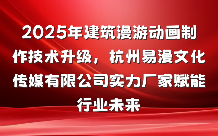 2025年建筑漫游动画制作技术升级,杭州易漫文化传媒有限公司实力厂家赋能行业未来
