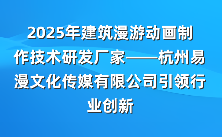2025年建筑漫游动画制作技术研发厂家——杭州易漫文化传媒有限公司引领行业创新