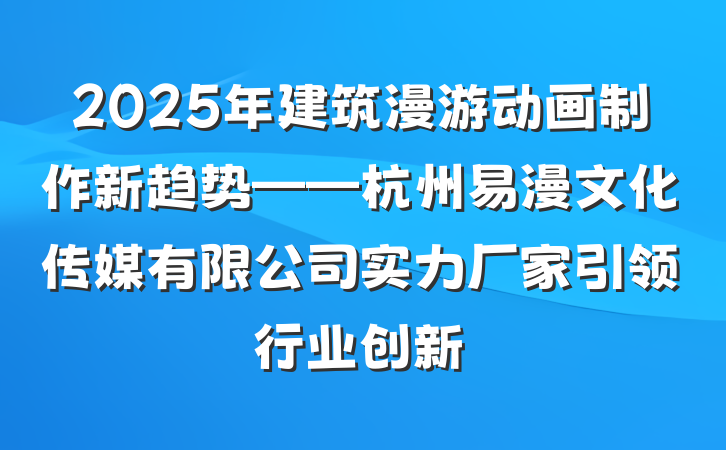 2025年建筑漫游动画制作新趋势——杭州易漫文化传媒有限公司实力厂家引领行业创新