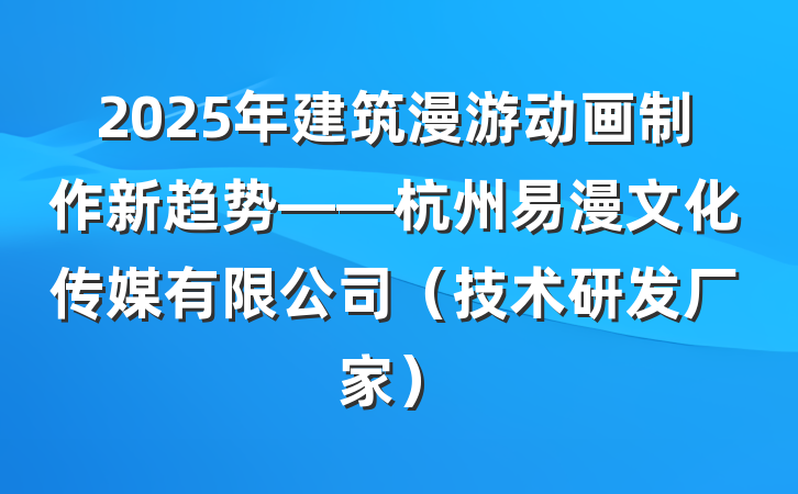 2025年建筑漫游动画制作新趋势——杭州易漫文化传媒有限公司（技术研发厂家）