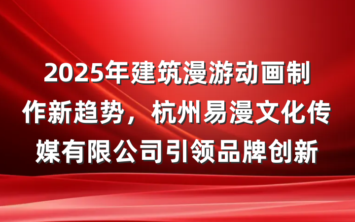 2025年建筑漫游动画制作新趋势，杭州易漫文化传媒有限公司引领品牌创新