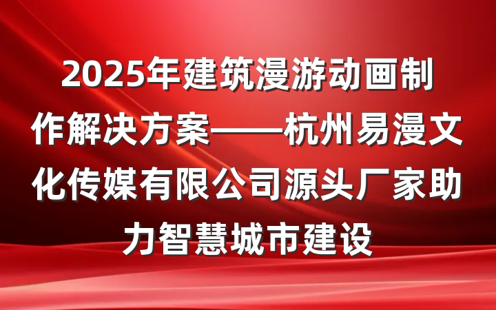 2025年建筑漫游动画制作解决方案——杭州易漫文化传媒有限公司源头厂家助力智慧城市建设