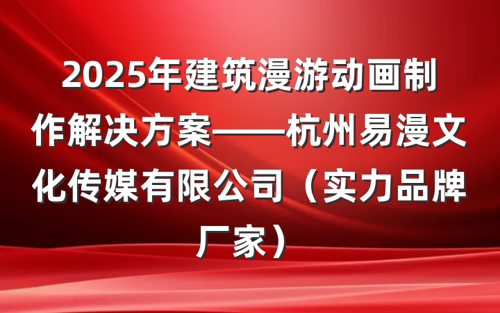 2025年建筑漫游动画制作解决方案——杭州易漫文化传媒有限公司(实力品牌厂家)