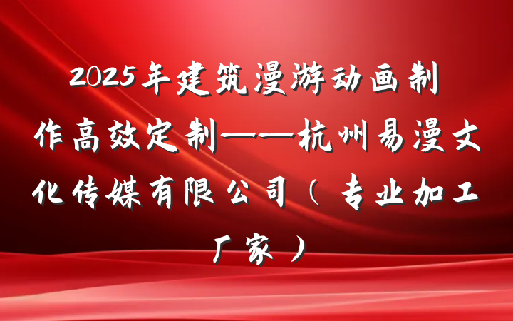 2025年建筑漫游动画制作高效定制——杭州易漫文化传媒有限公司（专业加工厂家）