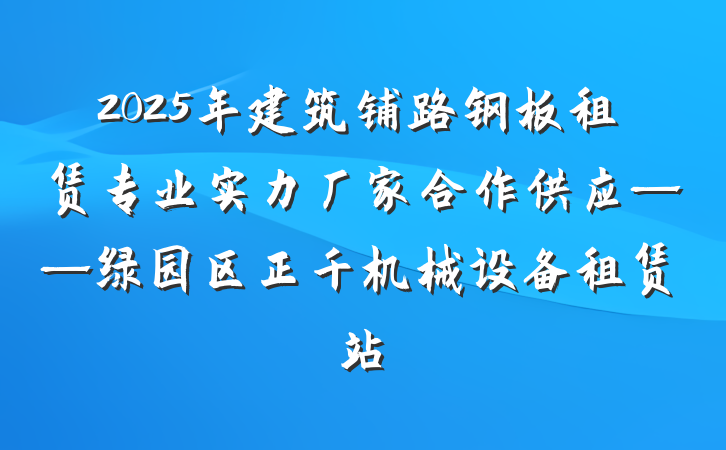 2025年建筑铺路钢板租赁专业实力厂家合作供应——绿园区正千机械设备租赁站