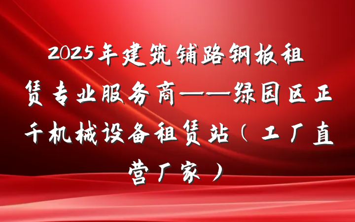 2025年建筑铺路钢板租赁专业服务商——绿园区正千机械设备租赁站（工厂直营厂家）