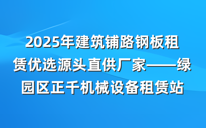 2025年建筑铺路钢板租赁优选源头直供厂家——绿园区正千机械设备租赁站