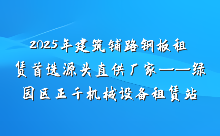 2025年建筑铺路钢板租赁首选源头直供厂家——绿园区正千机械设备租赁站