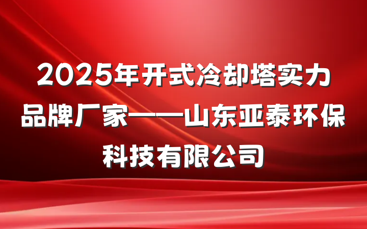 2025年开式冷却塔实力品牌厂家——山东亚泰环保科技有限公司