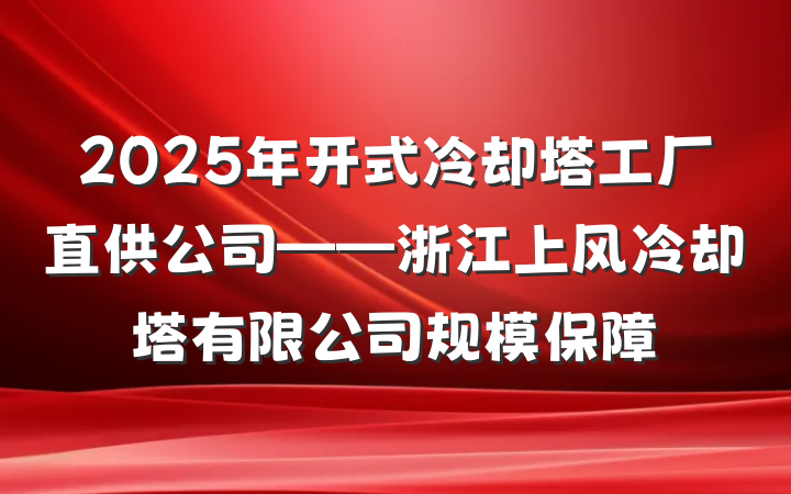 2025年开式冷却塔工厂直供公司——浙江上风冷却塔有限公司规模保障