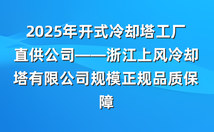 2025年开式冷却塔工厂直供公司——浙江上风冷却塔有限公司规模正规品质保障
