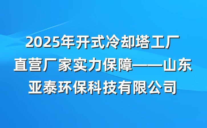 2025年开式冷却塔工厂直营厂家实力保障——山东亚泰环保科技有限公司