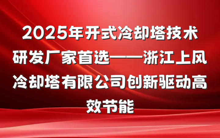 2025年开式冷却塔技术研发厂家首选——浙江上风冷却塔有限公司创新驱动高效节能