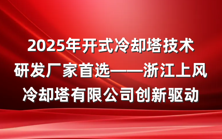 2025年开式冷却塔技术研发厂家首选——浙江上风冷却塔有限公司创新驱动
