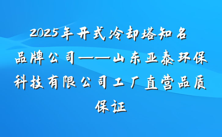 2025年开式冷却塔知名品牌公司——山东亚泰环保科技有限公司工厂直营品质保证