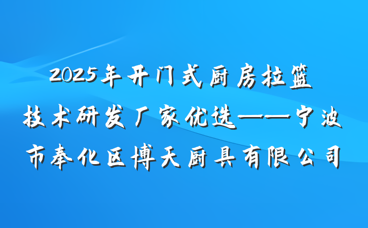 2025年开门式厨房拉篮技术研发厂家优选——宁波市奉化区博天厨具有限公司