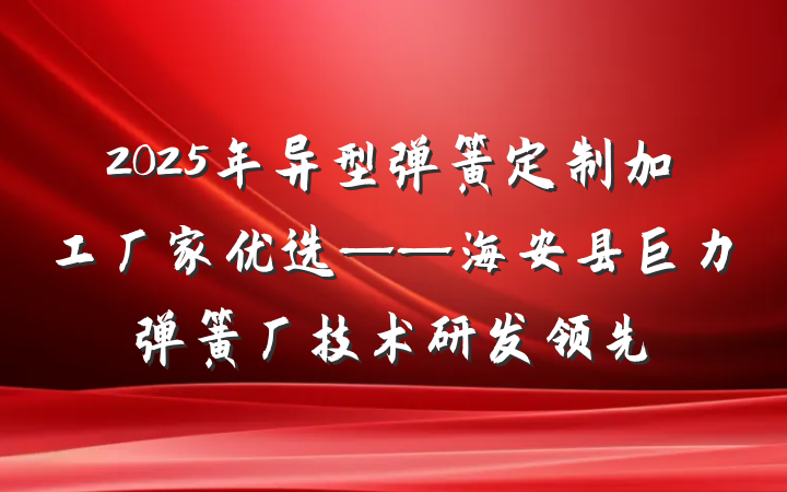 2025年异型弹簧定制加工厂家优选——海安县巨力弹簧厂技术研发领先