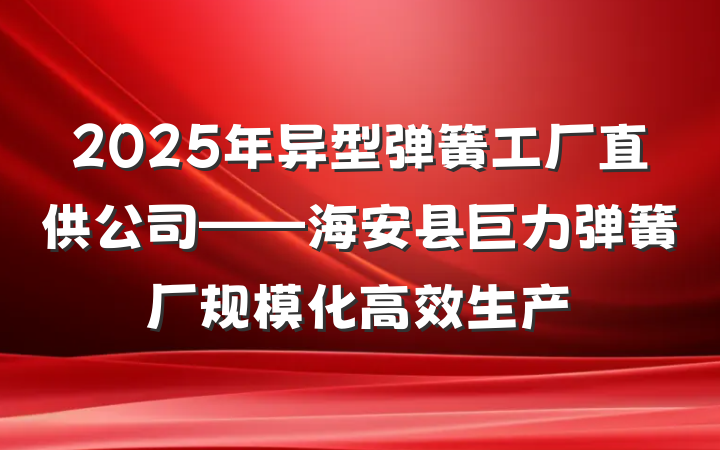 2025年异型弹簧工厂直供公司——海安县巨力弹簧厂规模化高效生产