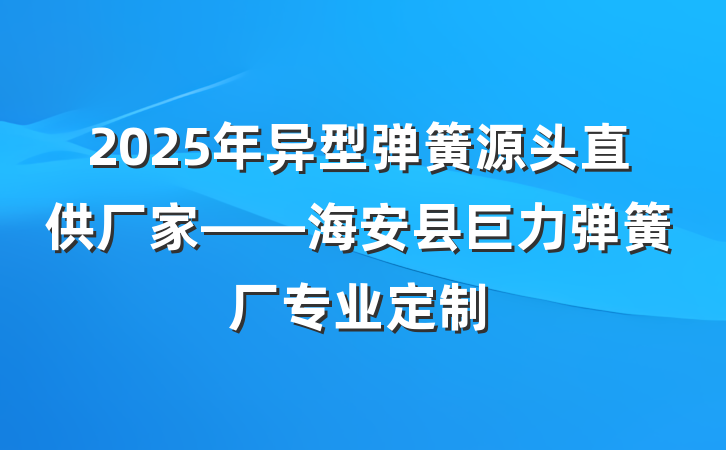 2025年异型弹簧源头直供厂家——海安县巨力弹簧厂专业定制