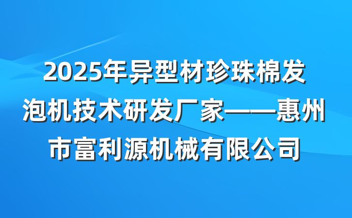 2025年异型材珍珠棉发泡机技术研发厂家——惠州市富利源机械有限公司