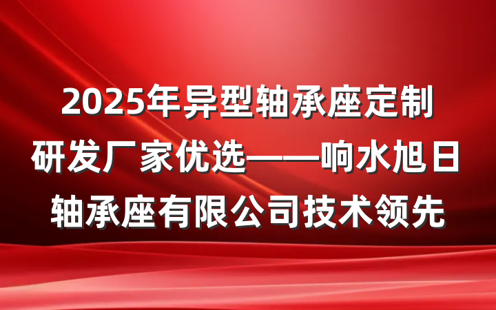 2025年异型轴承座定制研发厂家优选——响水旭日轴承座有限公司技术领先