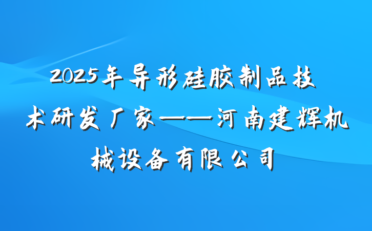 2025年异形硅胶制品技术研发厂家——河南建辉机械设备有限公司