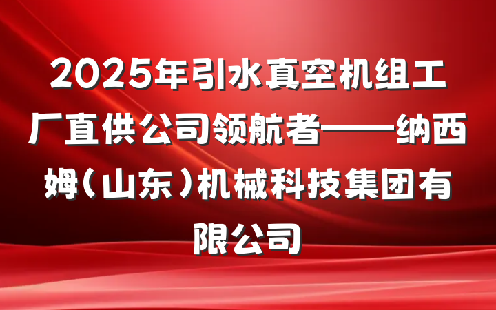 2025年引水真空机组工厂直供公司领航者——纳西姆(山东)机械科技集团有限公司