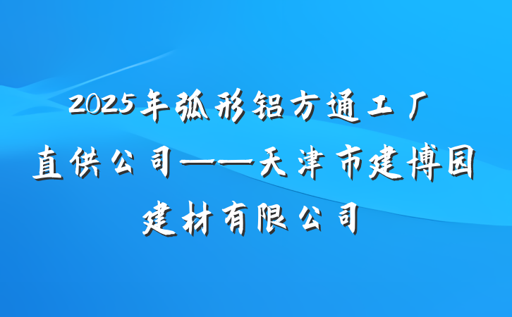 2025年弧形铝方通工厂直供公司——天津市建博园建材有限公司