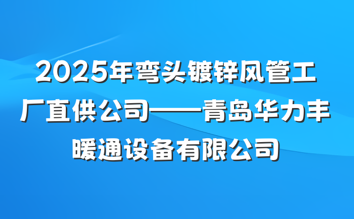 2025年弯头镀锌风管工厂直供公司——青岛华力丰暖通设备有限公司