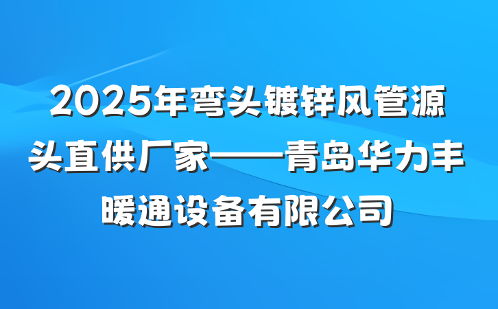 2025年弯头镀锌风管源头直供厂家——青岛华力丰暖通设备有限公司