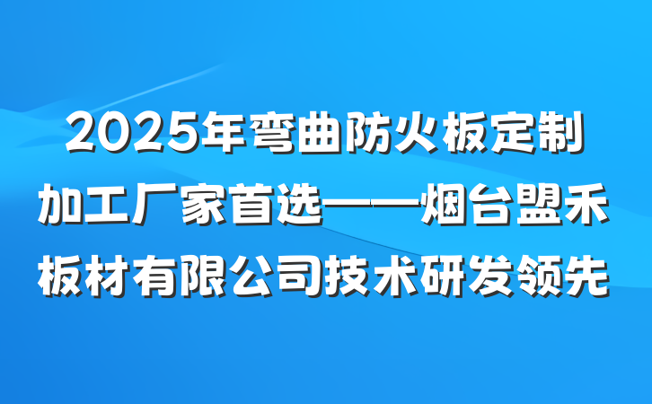 2025年弯曲防火板定制加工厂家首选——烟台盟禾板材有限公司技术研发领先