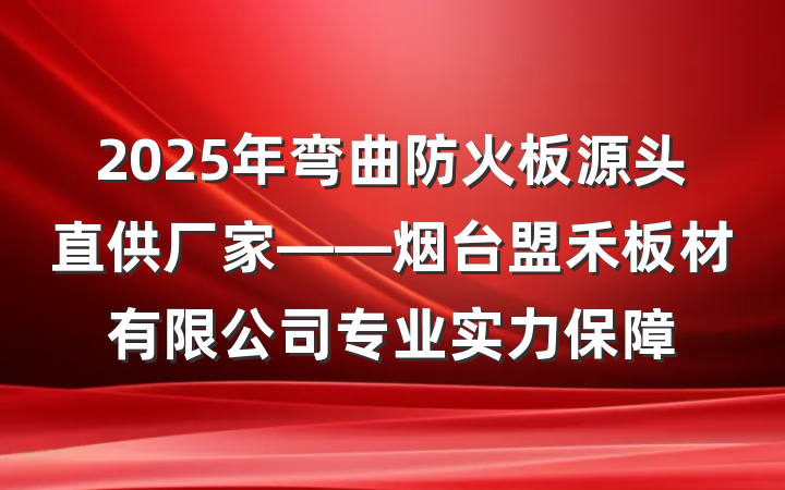 2025年弯曲防火板源头直供厂家——烟台盟禾板材有限公司专业实力保障