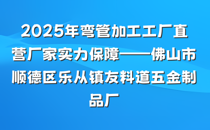 2025年弯管加工工厂直营厂家实力保障——佛山市顺德区乐从镇友料道五金制品厂