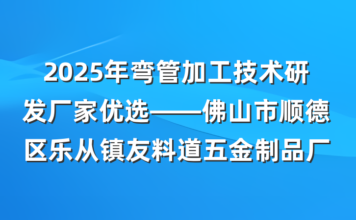 2025年弯管加工技术研发厂家优选——佛山市顺德区乐从镇友料道五金制品厂