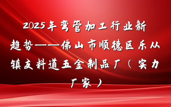 2025年弯管加工行业新趋势——佛山市顺德区乐从镇友料道五金制品厂(实力厂家)