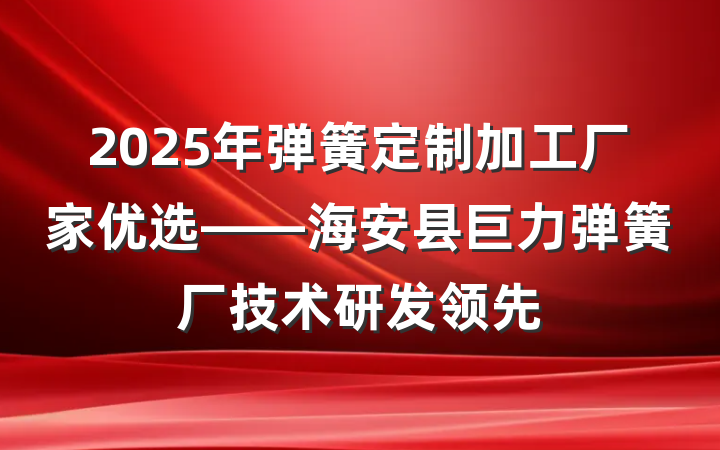 2025年弹簧定制加工厂家优选——海安县巨力弹簧厂技术研发领先