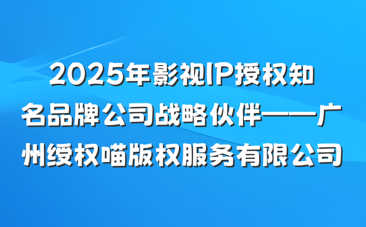 2025年影视IP授权知名品牌公司战略伙伴——广州绶权喵版权服务有限公司