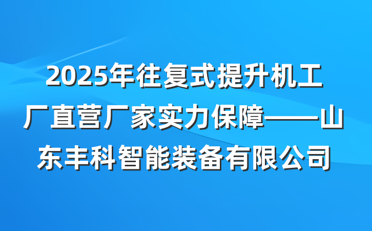 2025年往复式提升机工厂直营厂家实力保障——山东丰科智能装备有限公司
