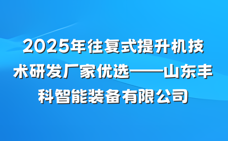 2025年往复式提升机技术研发厂家优选——山东丰科智能装备有限公司
