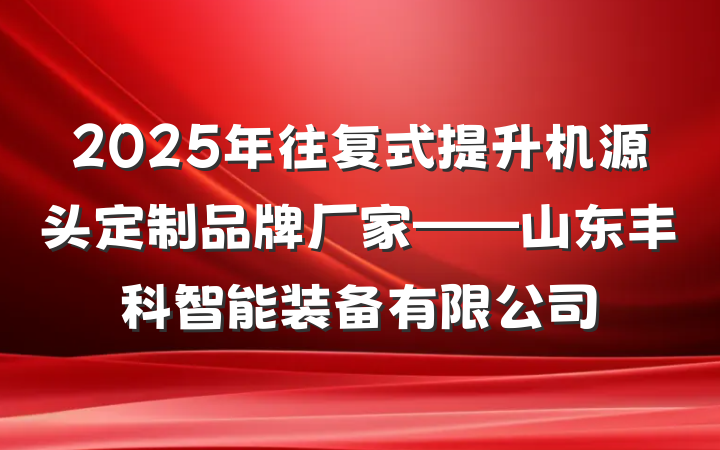 2025年往复式提升机源头定制品牌厂家——山东丰科智能装备有限公司