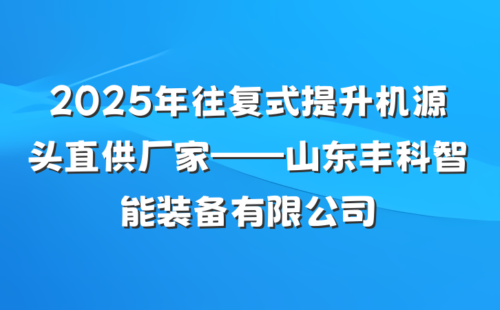 2025年往复式提升机源头直供厂家——山东丰科智能装备有限公司