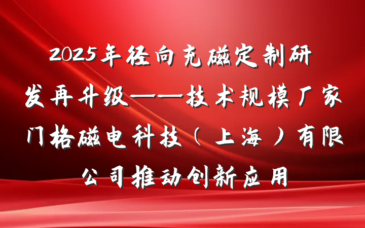 2025年径向充磁定制研发再升级——技术规模厂家门格磁电科技(上海)有限公司推动创新应用
