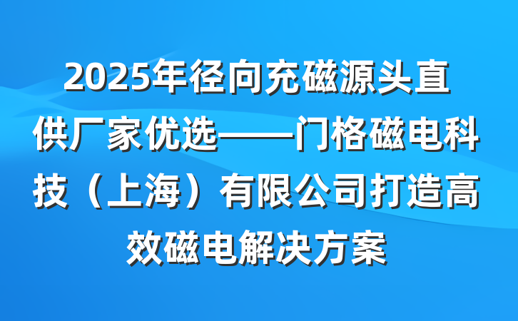 2025年径向充磁源头直供厂家优选——门格磁电科技（上海）有限公司打造高效磁电解决方案