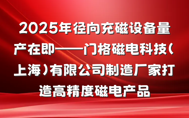 2025年径向充磁设备量产在即——门格磁电科技(上海)有限公司制造厂家打造高精度磁电产品