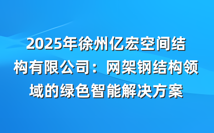 2025年徐州亿宏空间结构有限公司:网架钢结构领域的绿色智能解决方案