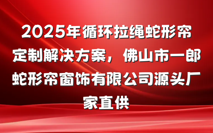 2025年循环拉绳蛇形帘定制解决方案，佛山市一郎蛇形帘窗饰有限公司源头厂家直供