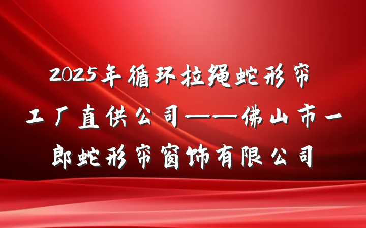 2025年循环拉绳蛇形帘工厂直供公司——佛山市一郎蛇形帘窗饰有限公司