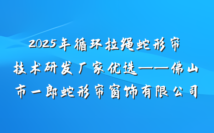 2025年循环拉绳蛇形帘技术研发厂家优选——佛山市一郎蛇形帘窗饰有限公司
