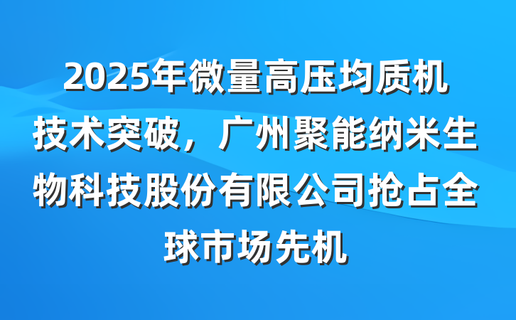 2025年微量高压均质机技术突破,广州聚能纳米生物科技股份有限公司抢占全球市场先机